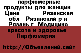 парфюмерные продукты для женщин › Цена ­ 1 000 - Рязанская обл., Рязанский р-н, Рязань г. Медицина, красота и здоровье » Парфюмерия   